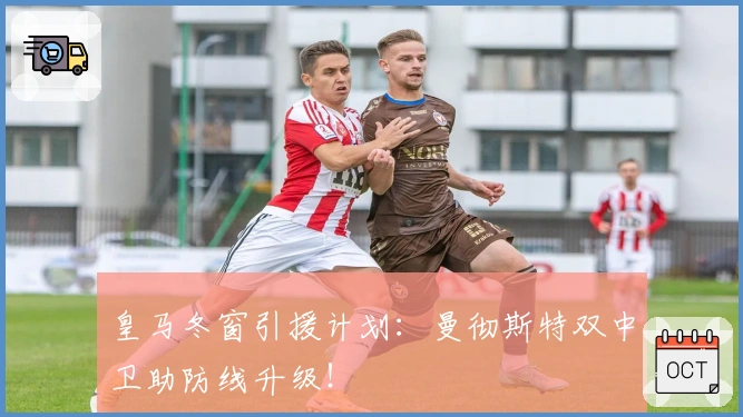 皇马冬窗引援计划：曼彻斯特双中卫助防线升级！