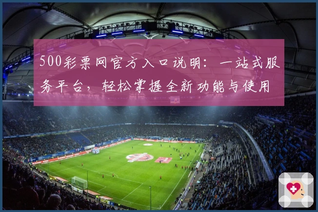 500彩票网官方入口说明:一站式服务平台,轻松掌握全新功能与使用技巧