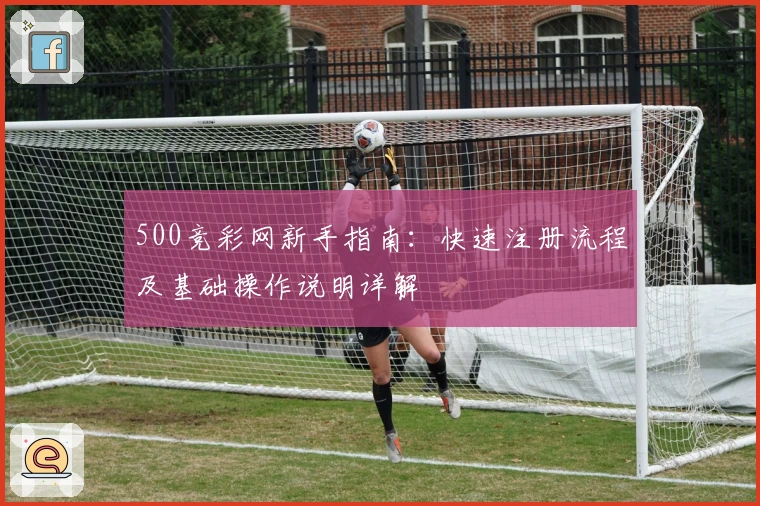 500竞彩网新手指南：快速注册流程及基础操作说明详解