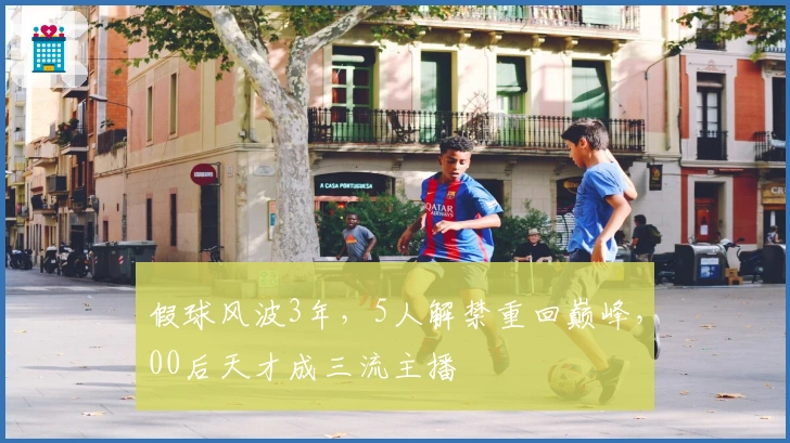 假球风波3年，5人解禁重回巅峰，00后天才成三流主播