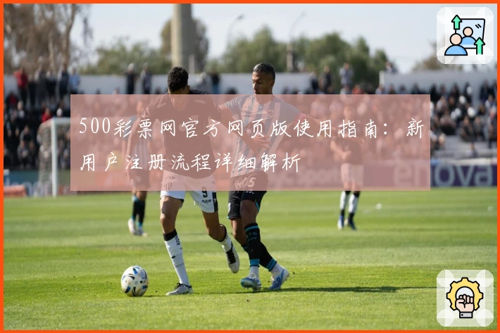 500彩票网官方网页版使用指南：新用户注册流程详细解析