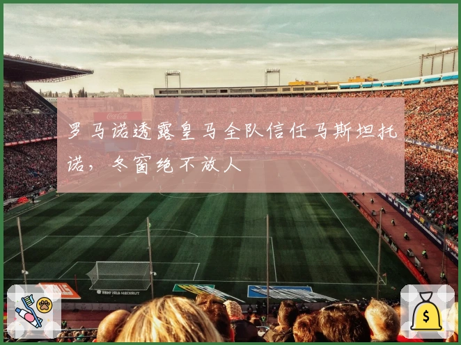 罗马诺透露皇马全队信任马斯坦托诺，冬窗绝不放人