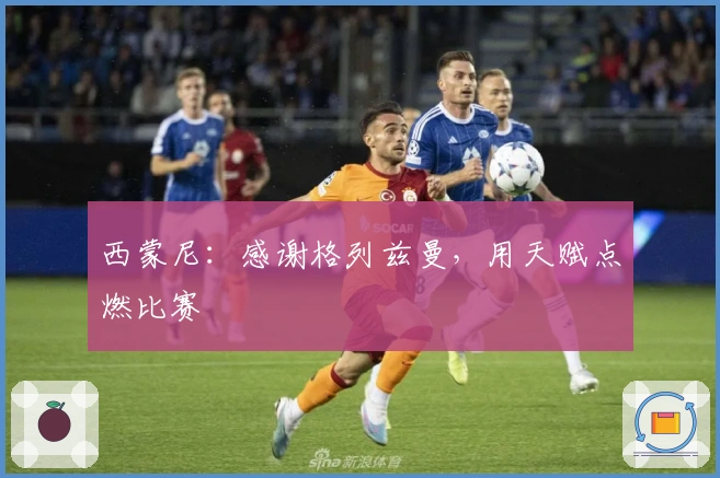 西蒙尼：感谢格列兹曼，用天赋点燃比赛