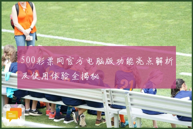 500彩票网官方电脑版功能亮点解析及使用体验全揭秘