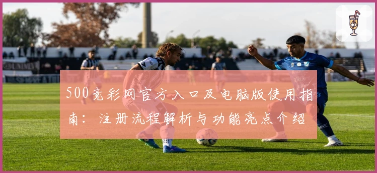 500竞彩网官方入口及电脑版使用指南：注册流程解析与功能亮点介绍