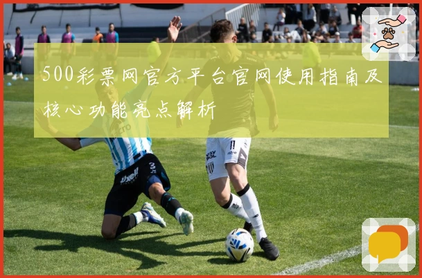 500彩票网官方平台官网使用指南及核心功能亮点解析