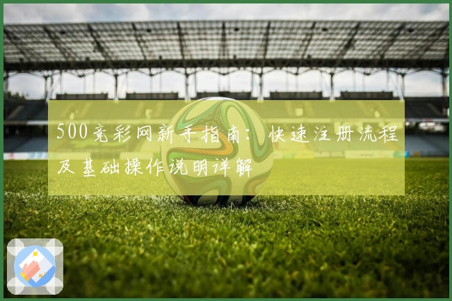 500竞彩网新手指南：快速注册流程及基础操作说明详解