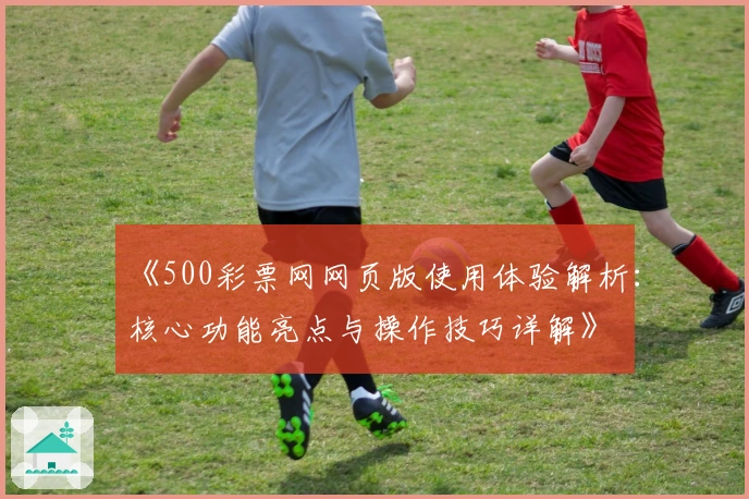 《500彩票网网页版使用体验解析：核心功能亮点与操作技巧详解》