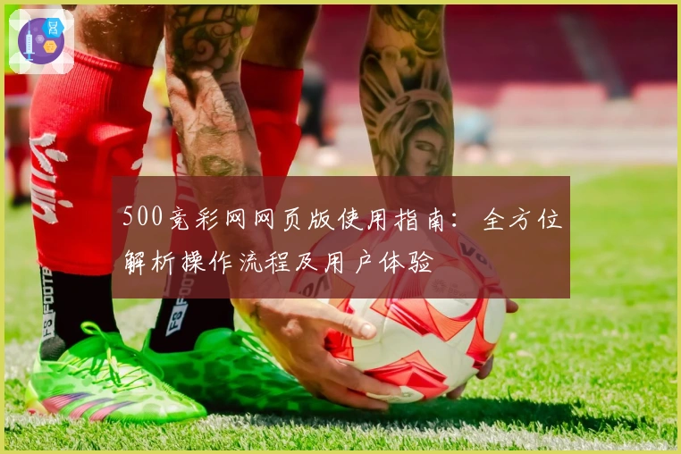 500竞彩网网页版使用指南：全方位解析操作流程及用户体验