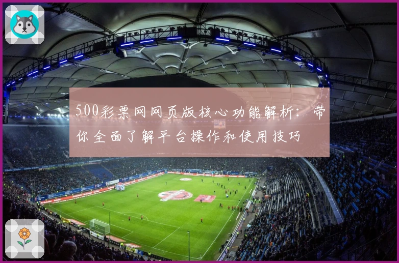 500彩票网网页版核心功能解析：带你全面了解平台操作和使用技巧