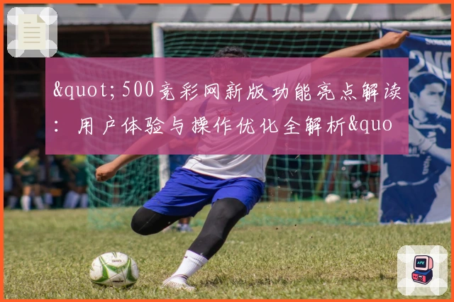 "500竞彩网新版功能亮点解读：用户体验与操作优化全解析"