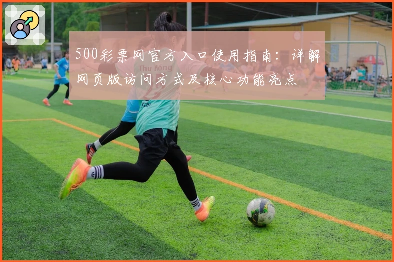 500彩票网官方入口使用指南：详解网页版访问方式及核心功能亮点