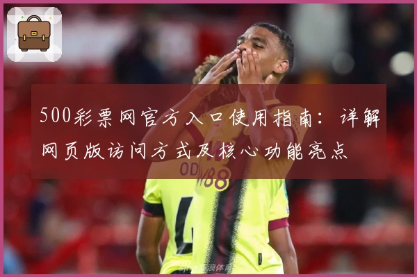 500彩票网官方入口使用指南:详解网页版访问方式及核心功能亮点