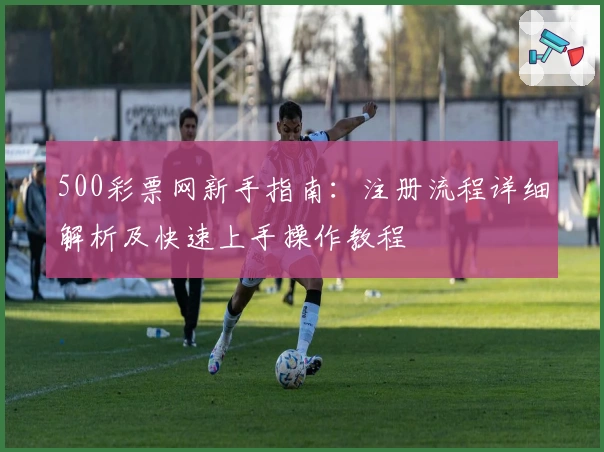 500彩票网新手指南：注册流程详细解析及快速上手操作教程