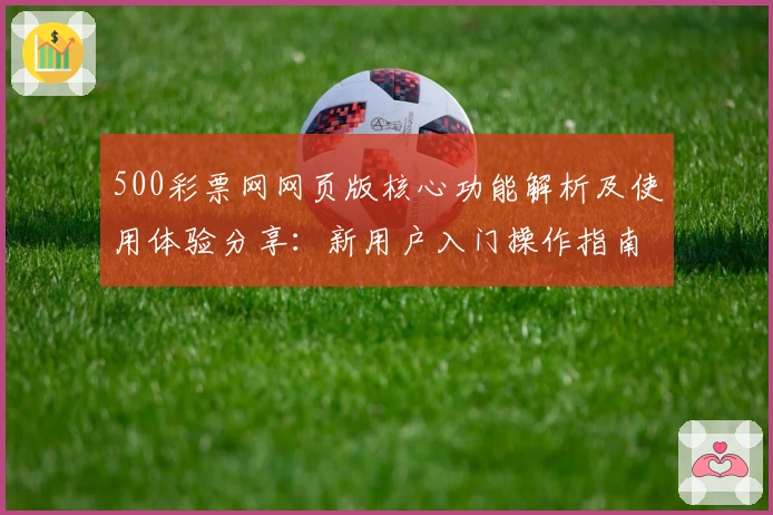 500彩票网网页版核心功能解析及使用体验分享：新用户入门操作指南