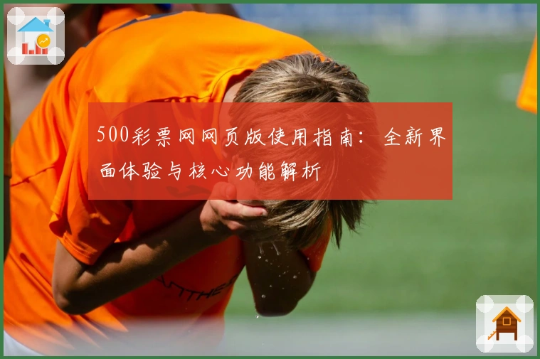500彩票网网页版使用指南:全新界面体验与核心功能解析