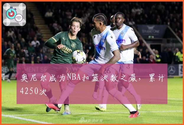 奥尼尔成为NBA扣篮次数之最，累计4250次