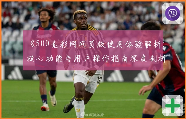 《500竞彩网网页版使用体验解析：核心功能与用户操作指南深度剖析》