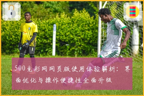 500竞彩网网页版使用体验解析：界面优化与操作便捷性全面升级