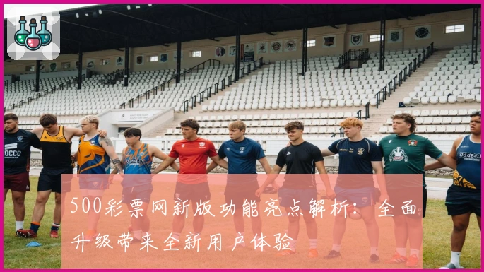500彩票网新版功能亮点解析：全面升级带来全新用户体验
