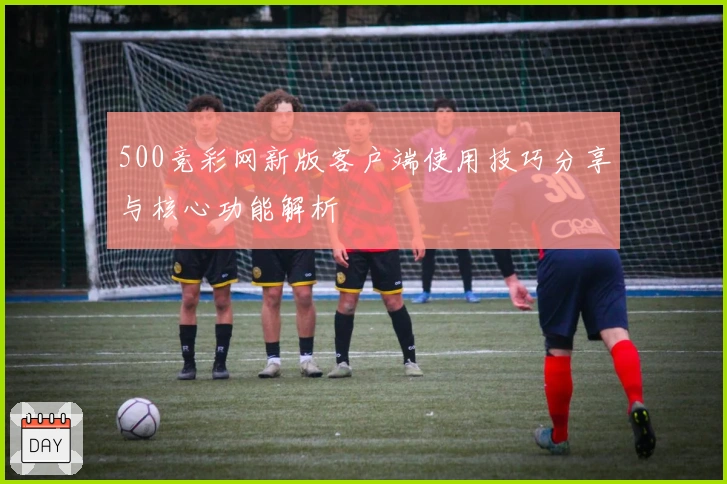 500竞彩网新版客户端使用技巧分享与核心功能解析
