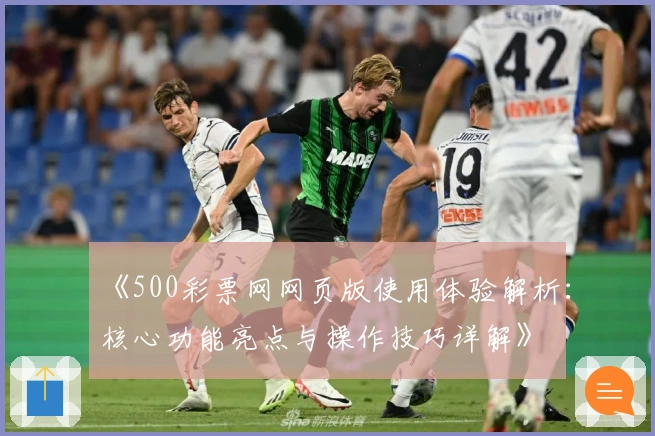 《500彩票网网页版使用体验解析：核心功能亮点与操作技巧详解》