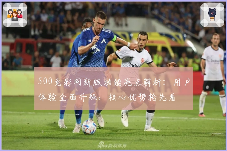 500竞彩网新版功能亮点解析：用户体验全面升级，核心优势抢先看