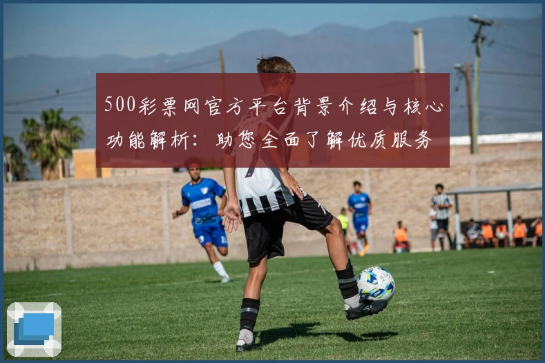 500彩票网官方平台背景介绍与核心功能解析：助您全面了解优质服务体验