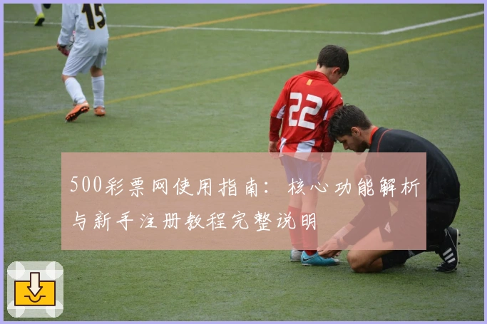 500彩票网使用指南：核心功能解析与新手注册教程完整说明