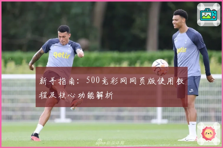 新手指南：500竞彩网网页版使用教程及核心功能解析