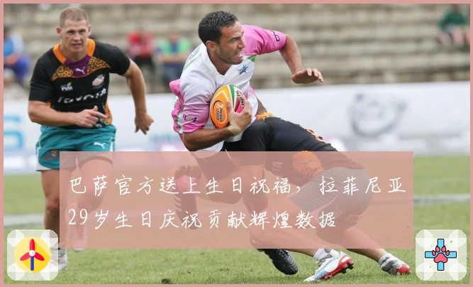 巴萨官方送上生日祝福，拉菲尼亚29岁生日庆祝贡献辉煌数据