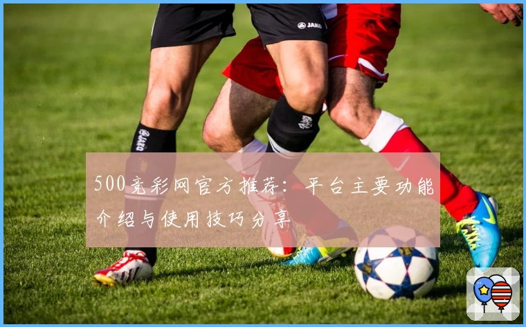 500竞彩网官方推荐：平台主要功能介绍与使用技巧分享