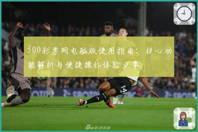500彩票网电脑版使用指南:核心功能解析与便捷操作体验分享