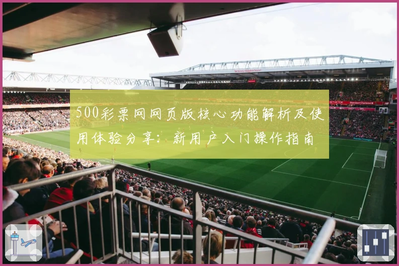 500彩票网网页版核心功能解析及使用体验分享：新用户入门操作指南