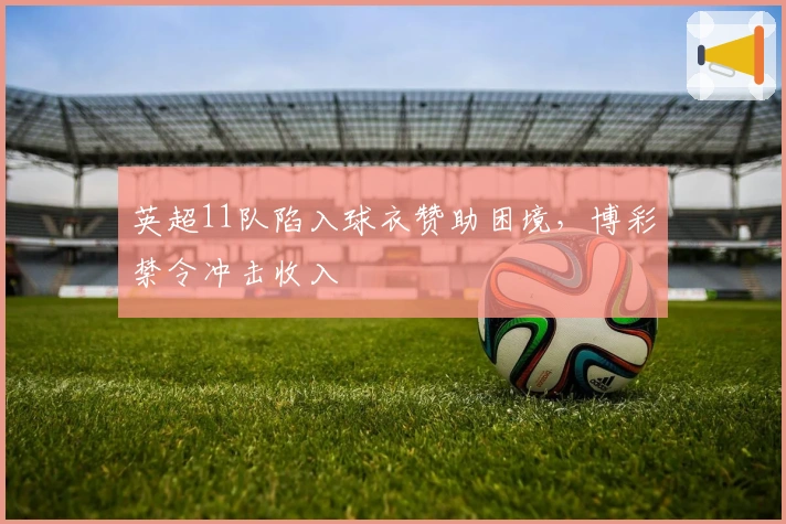 英超11队陷入球衣赞助困境，博彩禁令冲击收入
