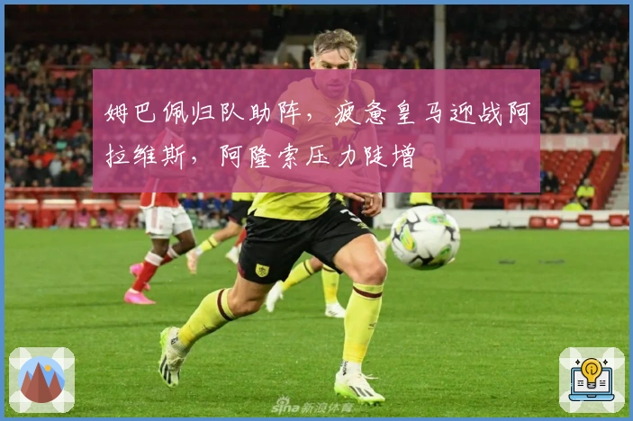 姆巴佩归队助阵，疲惫皇马迎战阿拉维斯，阿隆索压力陡增