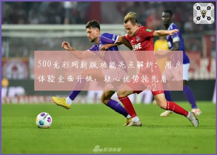 500竞彩网新版功能亮点解析：用户体验全面升级，核心优势抢先看