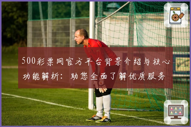 500彩票网官方平台背景介绍与核心功能解析：助您全面了解优质服务体验