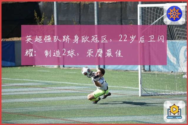 英超强队跻身欧冠区，22岁后卫闪耀：制造2球，荣膺最佳