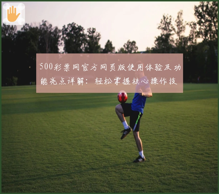 500彩票网官方网页版使用体验及功能亮点详解：轻松掌握核心操作技巧